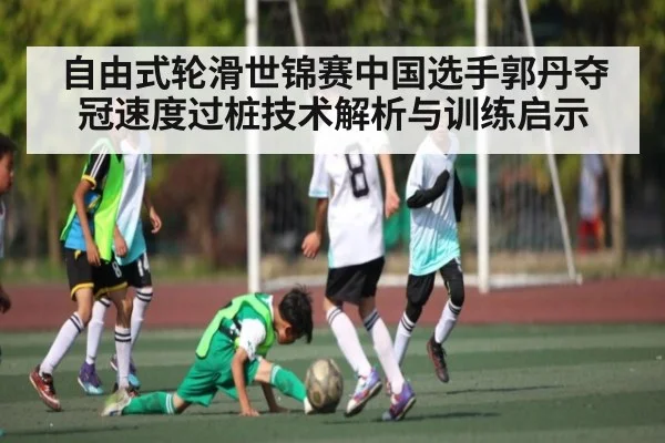 自由式轮滑世锦赛中国选手郭丹夺冠速度过桩技术解析与训练启示 | www.c7c7.app