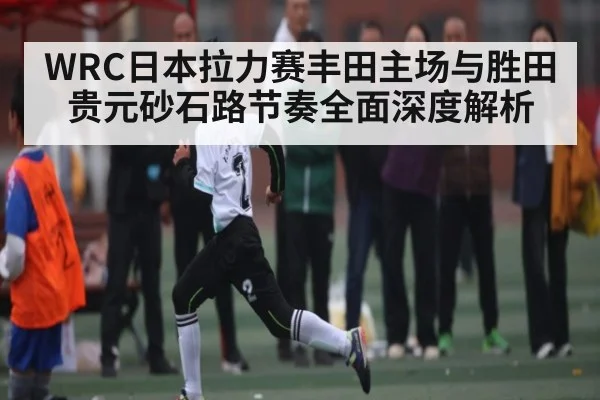 WRC日本拉力赛丰田主场与胜田贵元砂石路节奏全面深度解析 | c7c7.app